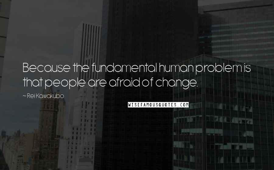 Rei Kawakubo Quotes: Because the fundamental human problem is that people are afraid of change.
