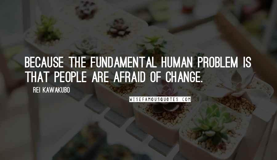 Rei Kawakubo Quotes: Because the fundamental human problem is that people are afraid of change.