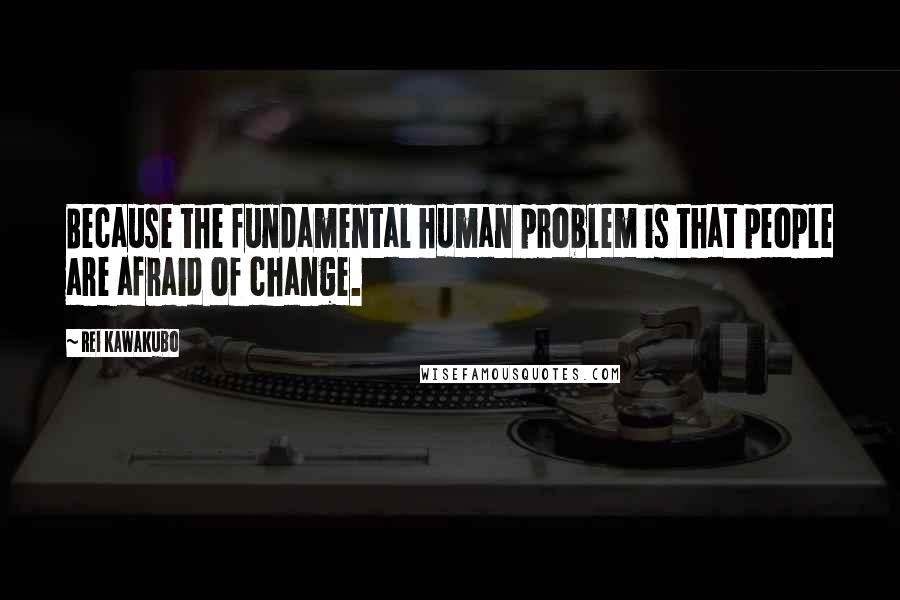 Rei Kawakubo Quotes: Because the fundamental human problem is that people are afraid of change.