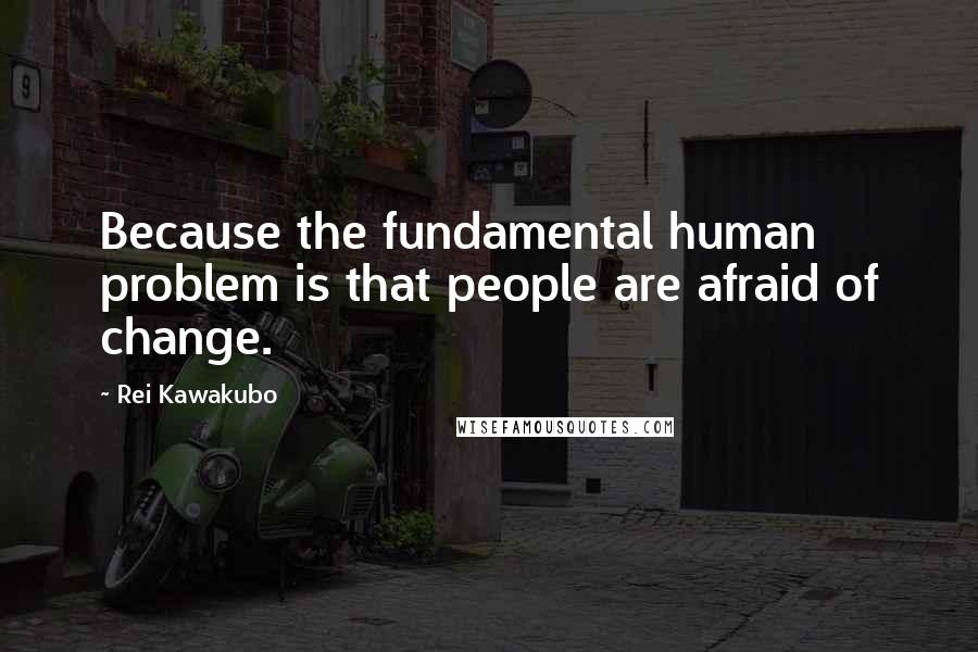 Rei Kawakubo Quotes: Because the fundamental human problem is that people are afraid of change.
