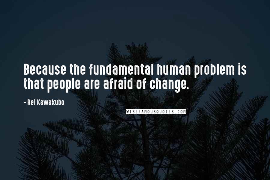Rei Kawakubo Quotes: Because the fundamental human problem is that people are afraid of change.