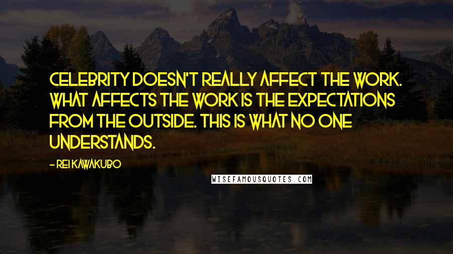 Rei Kawakubo Quotes: Celebrity doesn't really affect the work. What affects the work is the expectations from the outside. This is what no one understands.