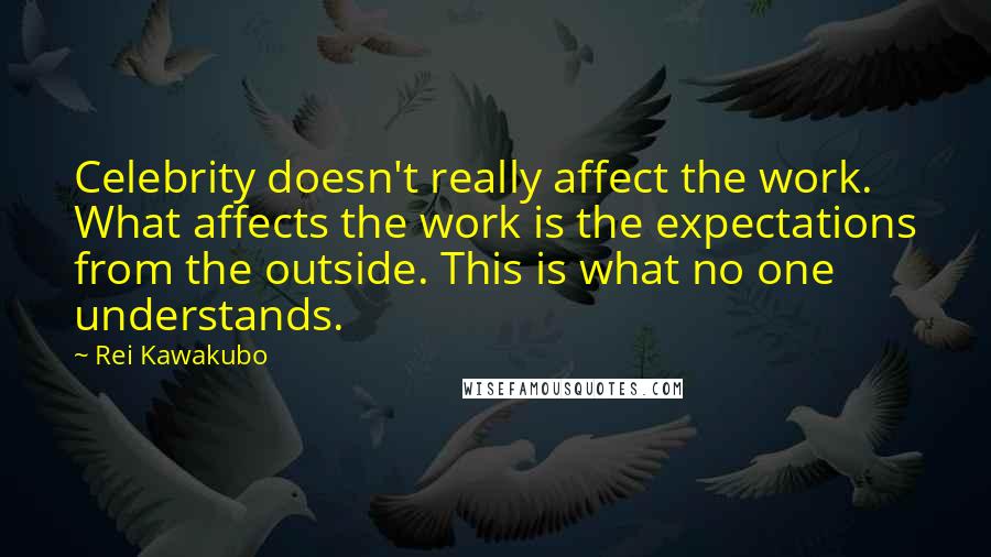 Rei Kawakubo Quotes: Celebrity doesn't really affect the work. What affects the work is the expectations from the outside. This is what no one understands.