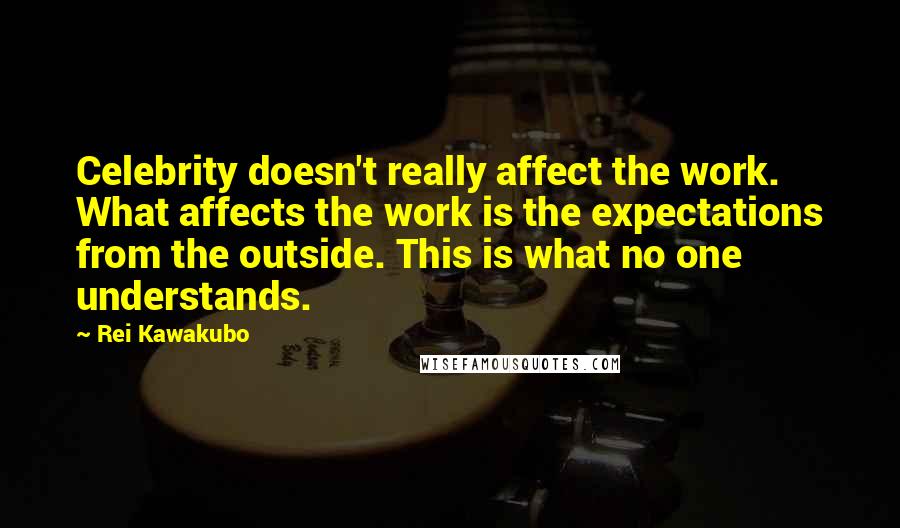 Rei Kawakubo Quotes: Celebrity doesn't really affect the work. What affects the work is the expectations from the outside. This is what no one understands.