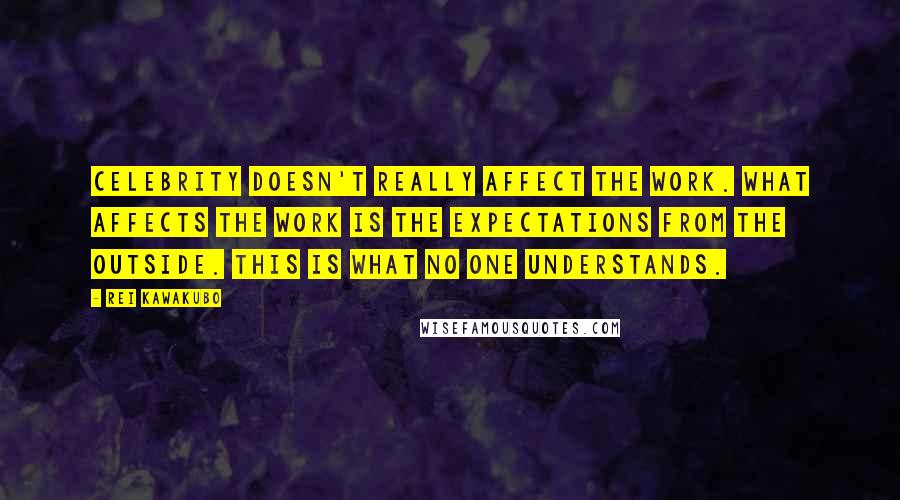 Rei Kawakubo Quotes: Celebrity doesn't really affect the work. What affects the work is the expectations from the outside. This is what no one understands.
