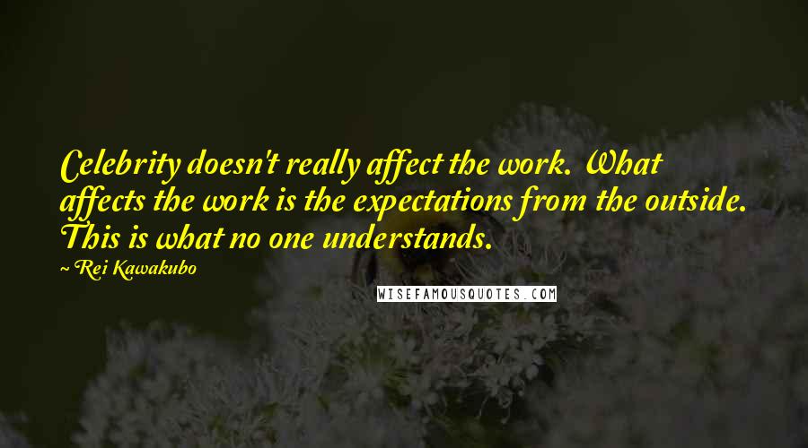 Rei Kawakubo Quotes: Celebrity doesn't really affect the work. What affects the work is the expectations from the outside. This is what no one understands.