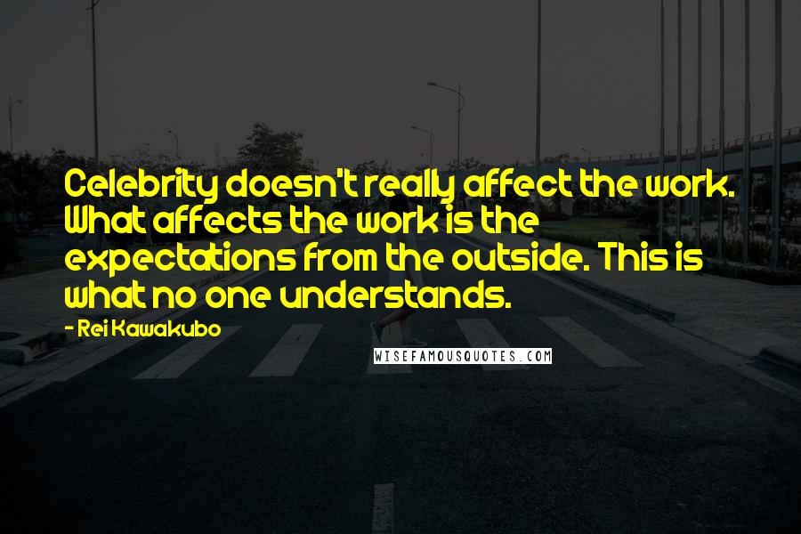 Rei Kawakubo Quotes: Celebrity doesn't really affect the work. What affects the work is the expectations from the outside. This is what no one understands.