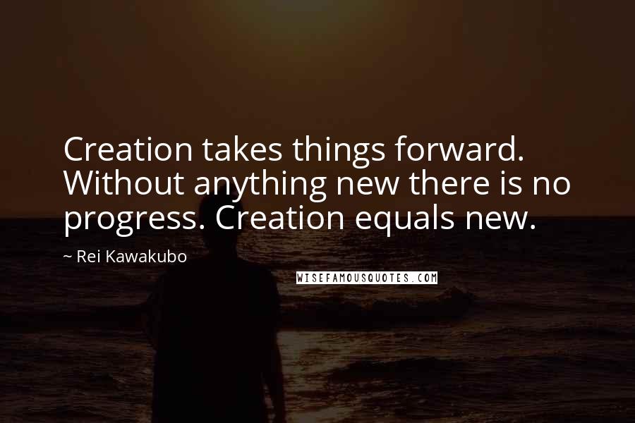 Rei Kawakubo Quotes: Creation takes things forward. Without anything new there is no progress. Creation equals new.