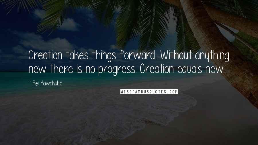 Rei Kawakubo Quotes: Creation takes things forward. Without anything new there is no progress. Creation equals new.