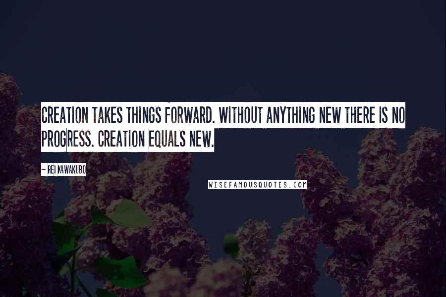 Rei Kawakubo Quotes: Creation takes things forward. Without anything new there is no progress. Creation equals new.