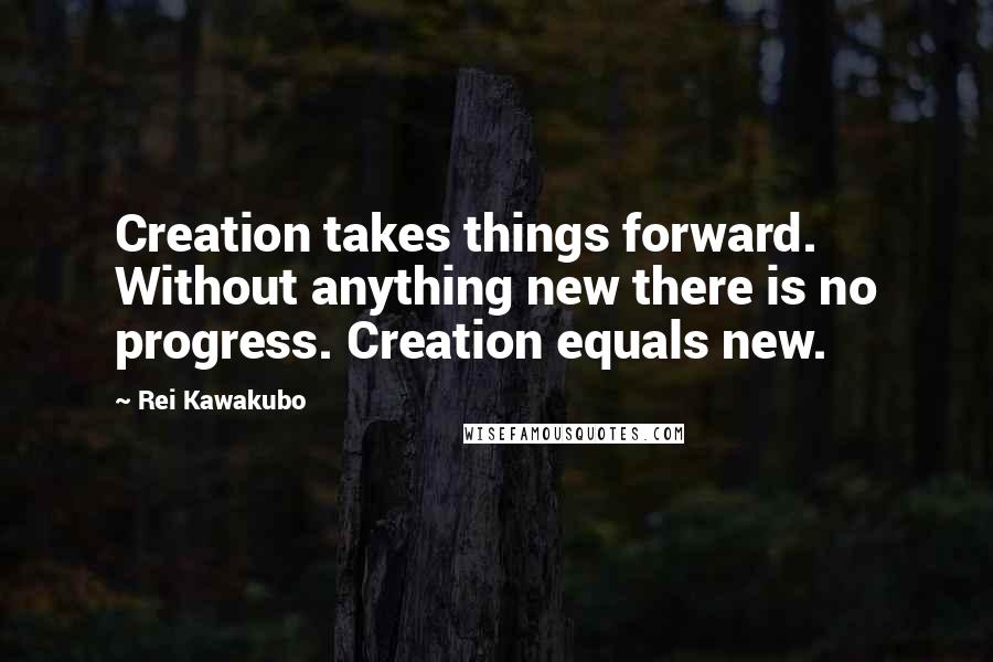 Rei Kawakubo Quotes: Creation takes things forward. Without anything new there is no progress. Creation equals new.