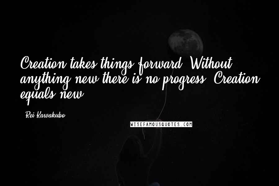 Rei Kawakubo Quotes: Creation takes things forward. Without anything new there is no progress. Creation equals new.