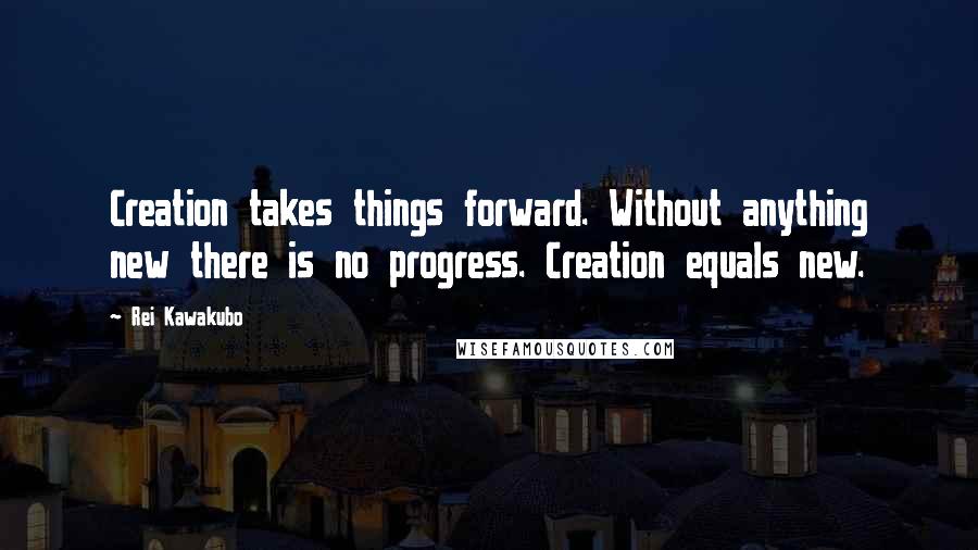 Rei Kawakubo Quotes: Creation takes things forward. Without anything new there is no progress. Creation equals new.