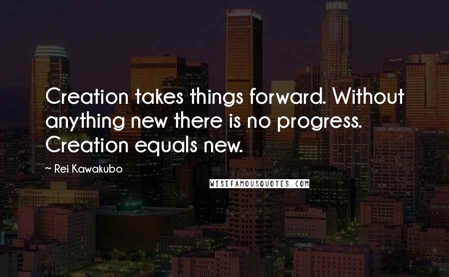 Rei Kawakubo Quotes: Creation takes things forward. Without anything new there is no progress. Creation equals new.