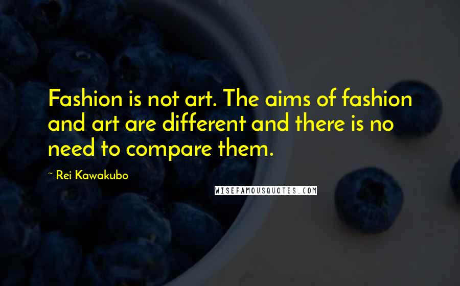 Rei Kawakubo Quotes: Fashion is not art. The aims of fashion and art are different and there is no need to compare them.