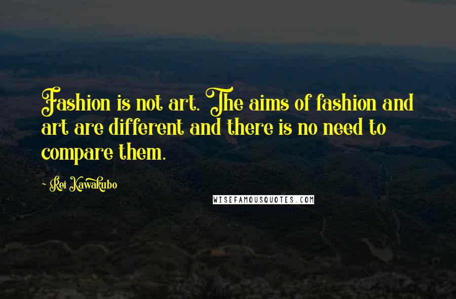 Rei Kawakubo Quotes: Fashion is not art. The aims of fashion and art are different and there is no need to compare them.