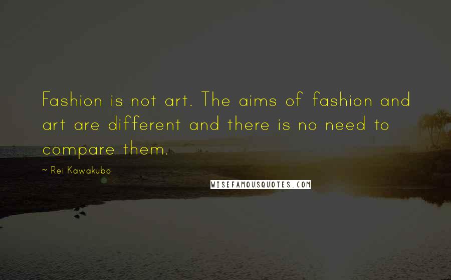 Rei Kawakubo Quotes: Fashion is not art. The aims of fashion and art are different and there is no need to compare them.
