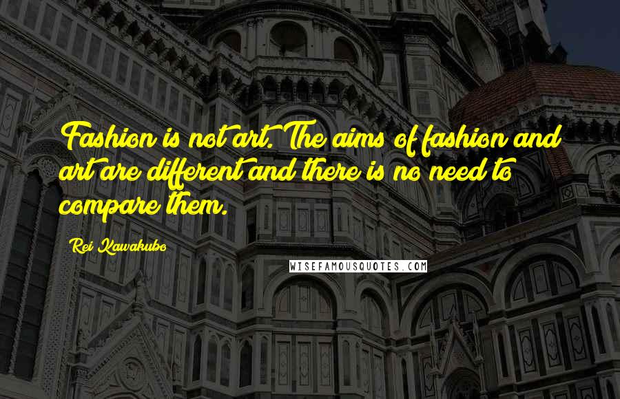 Rei Kawakubo Quotes: Fashion is not art. The aims of fashion and art are different and there is no need to compare them.
