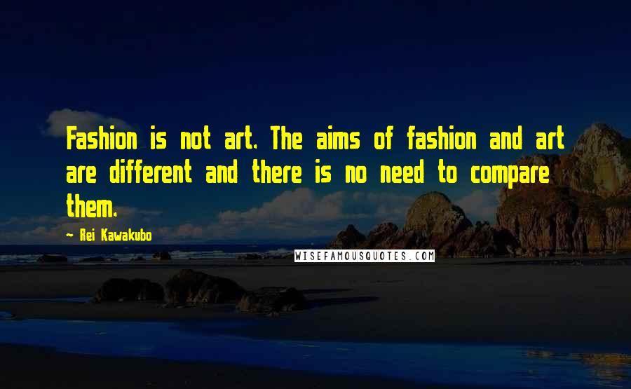 Rei Kawakubo Quotes: Fashion is not art. The aims of fashion and art are different and there is no need to compare them.