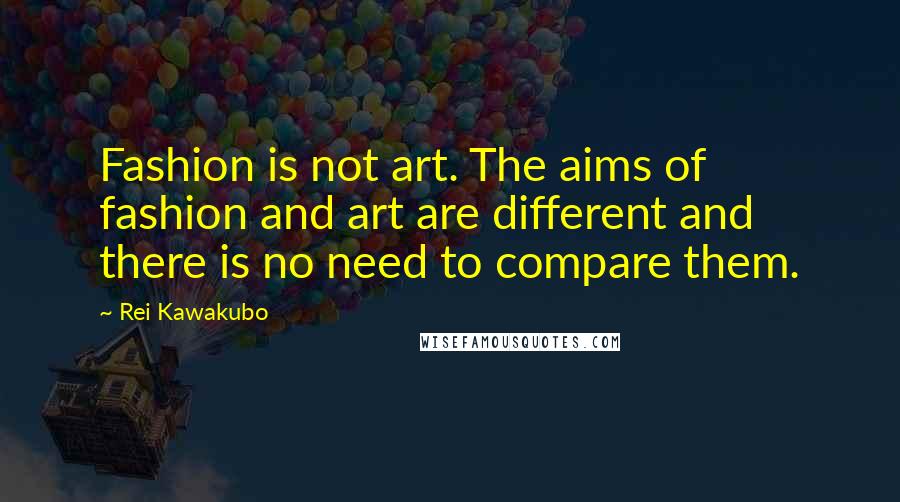 Rei Kawakubo Quotes: Fashion is not art. The aims of fashion and art are different and there is no need to compare them.