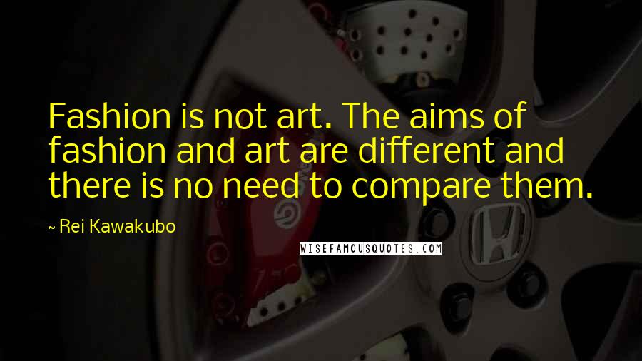 Rei Kawakubo Quotes: Fashion is not art. The aims of fashion and art are different and there is no need to compare them.