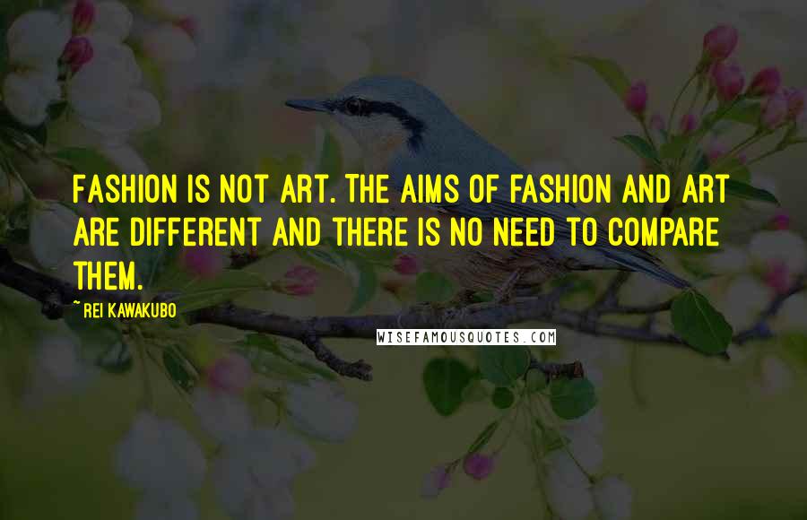 Rei Kawakubo Quotes: Fashion is not art. The aims of fashion and art are different and there is no need to compare them.