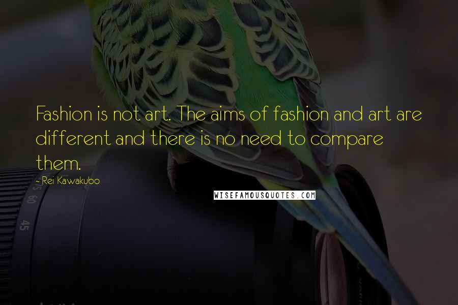 Rei Kawakubo Quotes: Fashion is not art. The aims of fashion and art are different and there is no need to compare them.