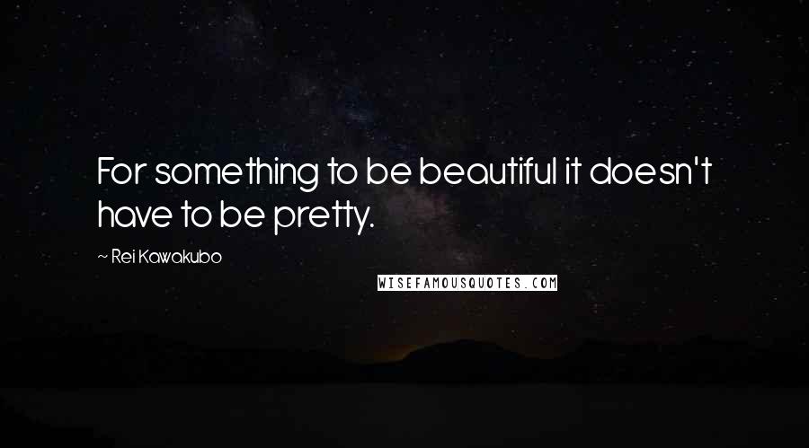 Rei Kawakubo Quotes: For something to be beautiful it doesn't have to be pretty.