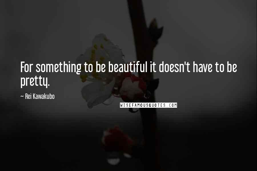 Rei Kawakubo Quotes: For something to be beautiful it doesn't have to be pretty.