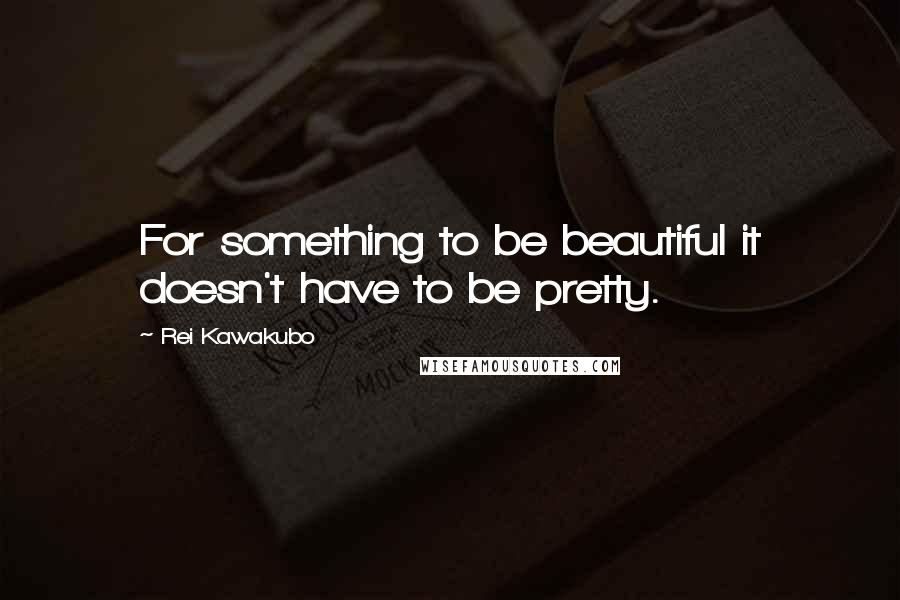 Rei Kawakubo Quotes: For something to be beautiful it doesn't have to be pretty.