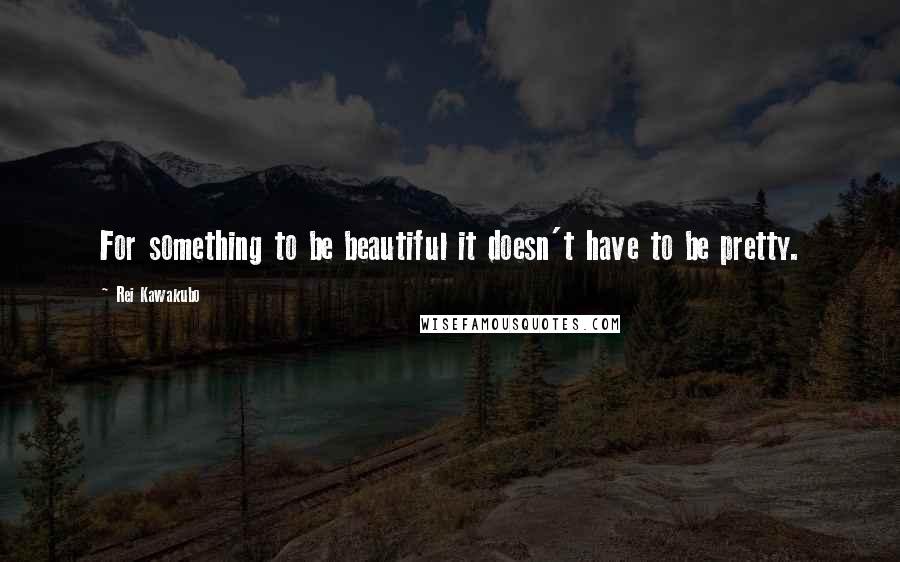 Rei Kawakubo Quotes: For something to be beautiful it doesn't have to be pretty.