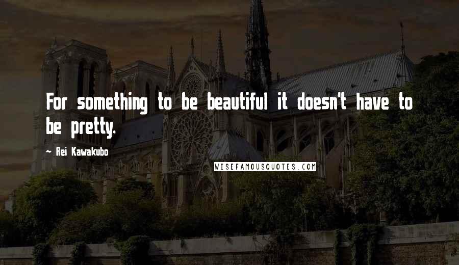 Rei Kawakubo Quotes: For something to be beautiful it doesn't have to be pretty.