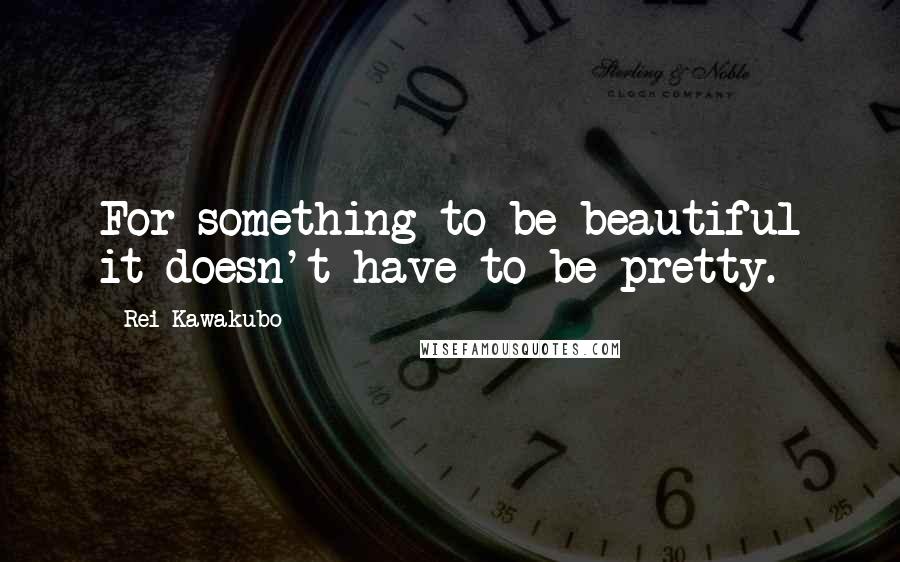 Rei Kawakubo Quotes: For something to be beautiful it doesn't have to be pretty.