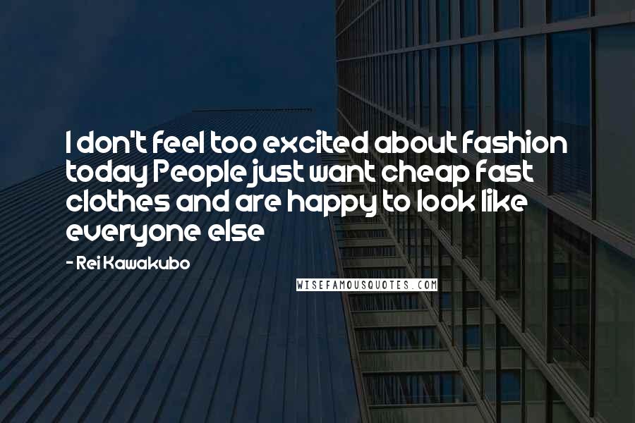 Rei Kawakubo Quotes: I don't feel too excited about fashion today People just want cheap fast clothes and are happy to look like everyone else