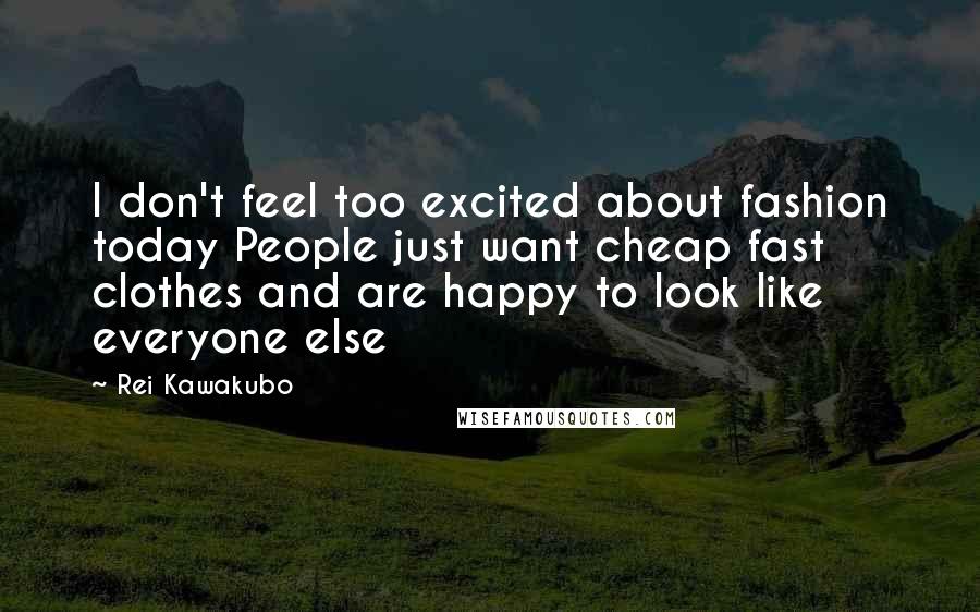 Rei Kawakubo Quotes: I don't feel too excited about fashion today People just want cheap fast clothes and are happy to look like everyone else