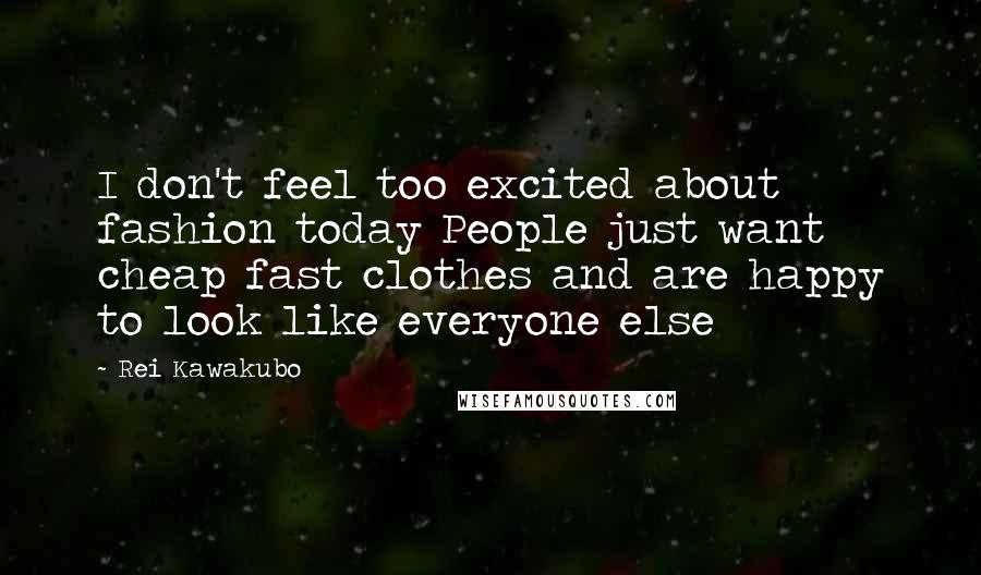 Rei Kawakubo Quotes: I don't feel too excited about fashion today People just want cheap fast clothes and are happy to look like everyone else