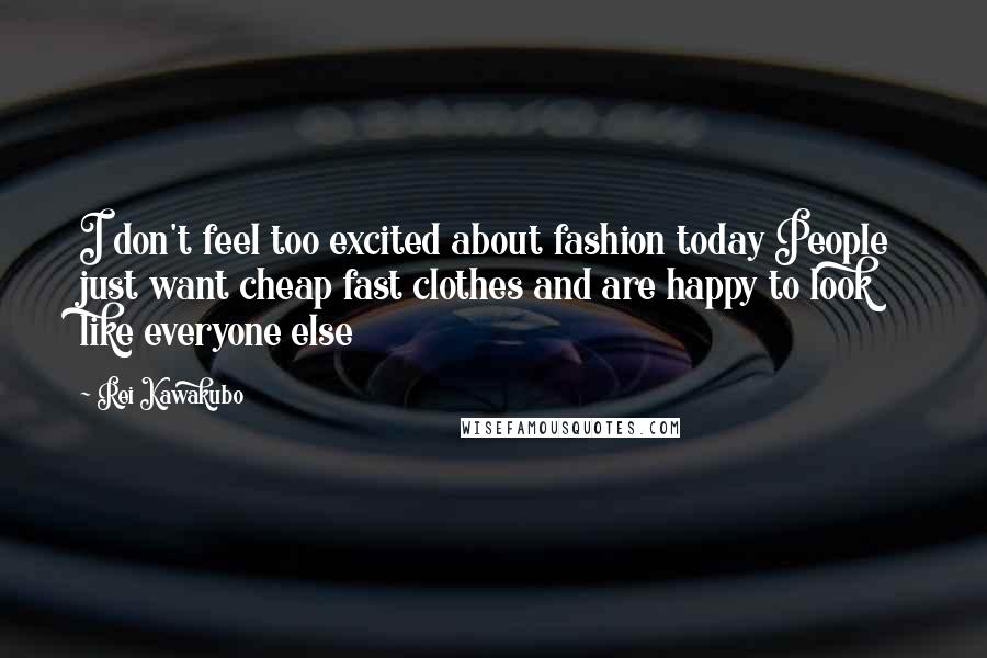 Rei Kawakubo Quotes: I don't feel too excited about fashion today People just want cheap fast clothes and are happy to look like everyone else