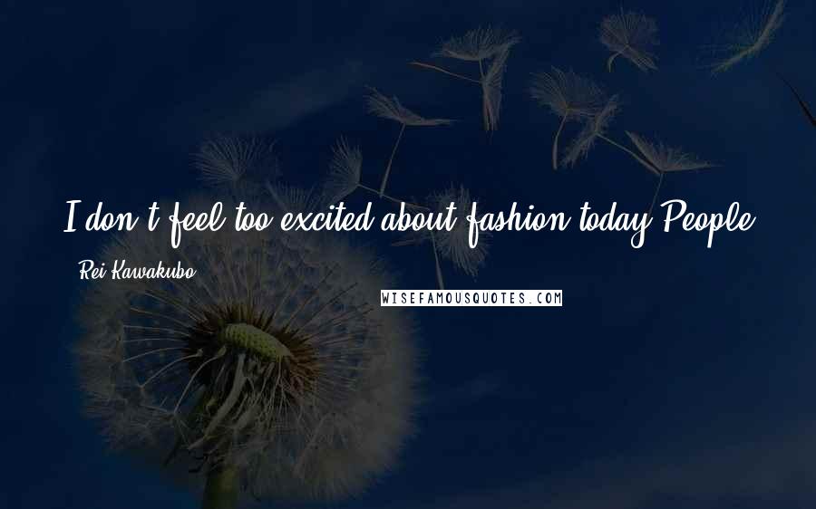 Rei Kawakubo Quotes: I don't feel too excited about fashion today People just want cheap fast clothes and are happy to look like everyone else