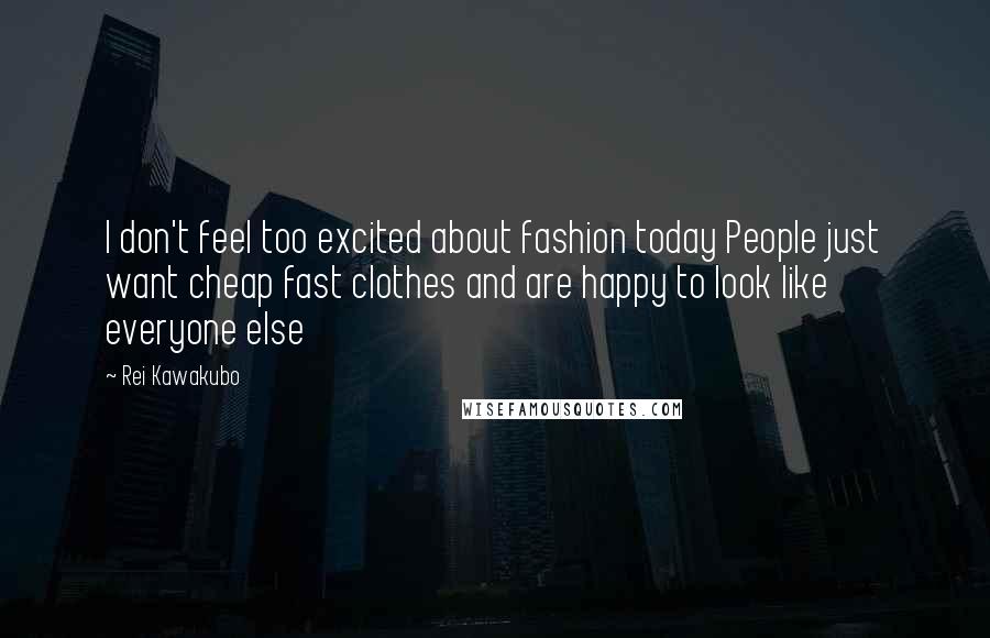 Rei Kawakubo Quotes: I don't feel too excited about fashion today People just want cheap fast clothes and are happy to look like everyone else