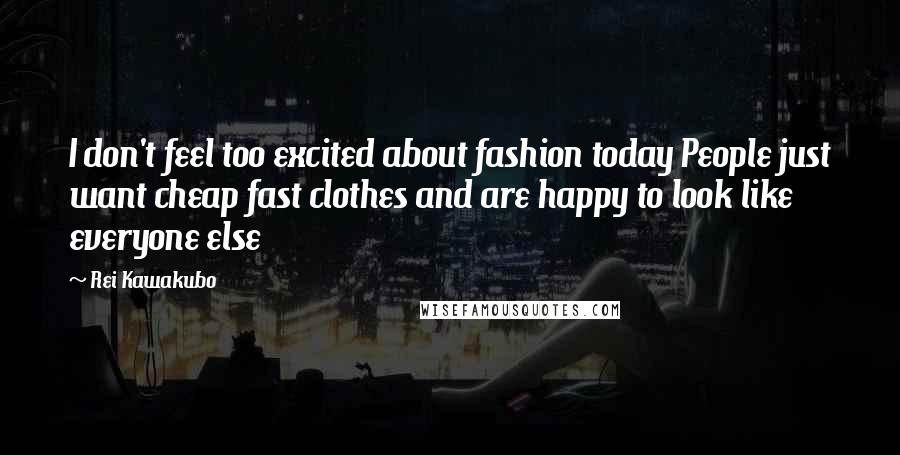 Rei Kawakubo Quotes: I don't feel too excited about fashion today People just want cheap fast clothes and are happy to look like everyone else