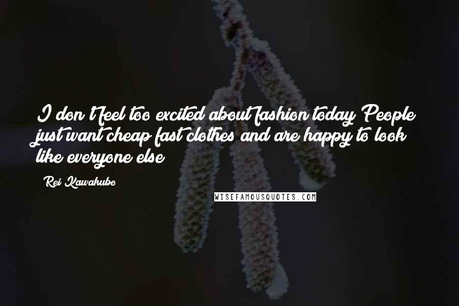 Rei Kawakubo Quotes: I don't feel too excited about fashion today People just want cheap fast clothes and are happy to look like everyone else