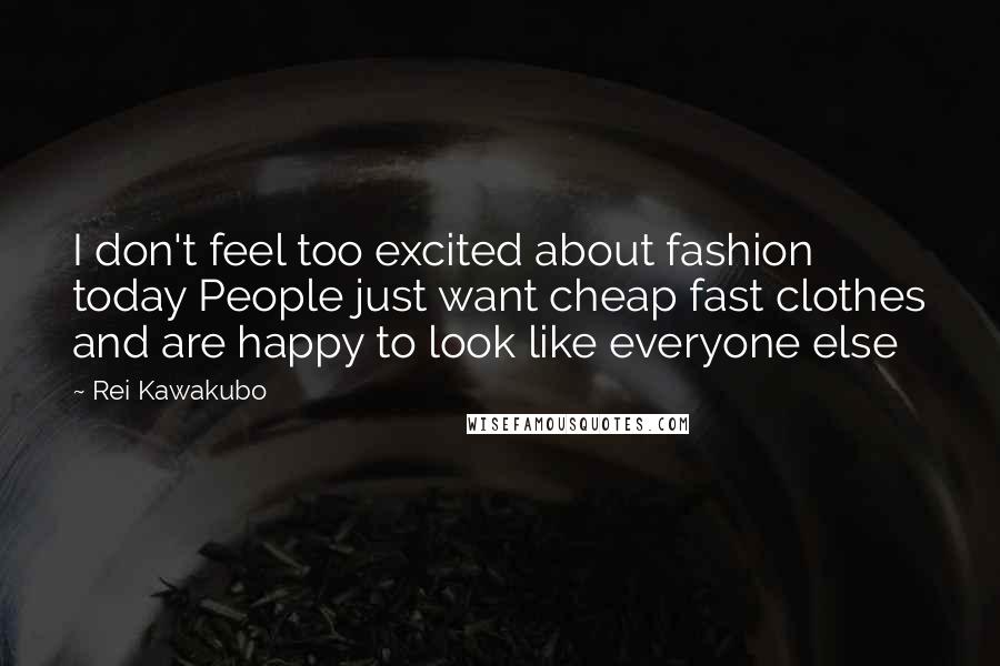 Rei Kawakubo Quotes: I don't feel too excited about fashion today People just want cheap fast clothes and are happy to look like everyone else