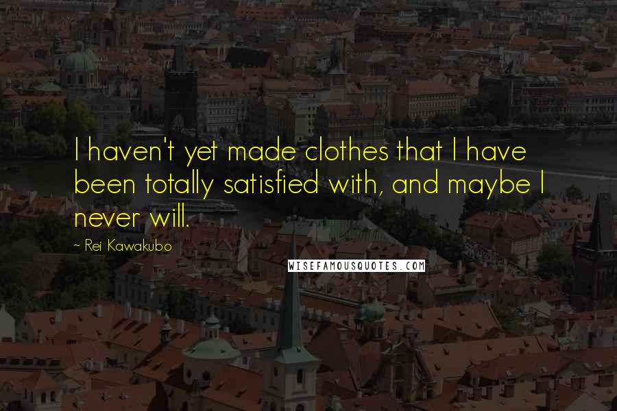 Rei Kawakubo Quotes: I haven't yet made clothes that I have been totally satisfied with, and maybe I never will.