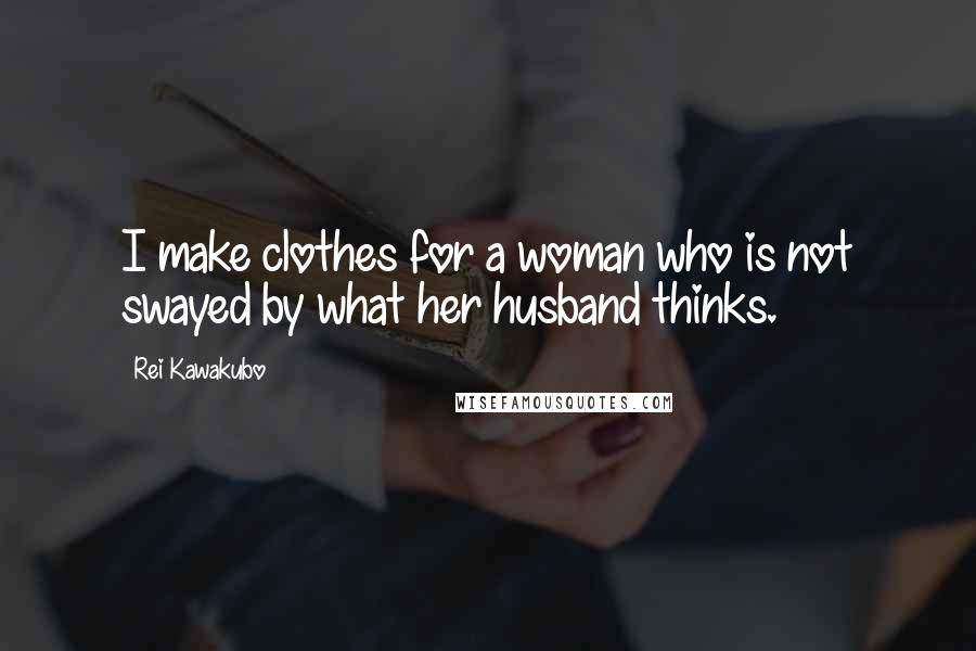 Rei Kawakubo Quotes: I make clothes for a woman who is not swayed by what her husband thinks.