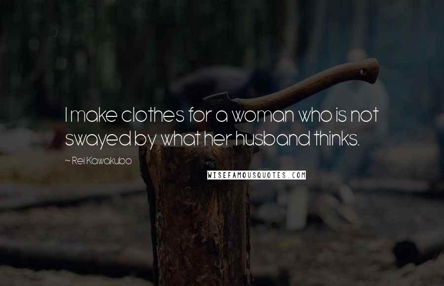 Rei Kawakubo Quotes: I make clothes for a woman who is not swayed by what her husband thinks.