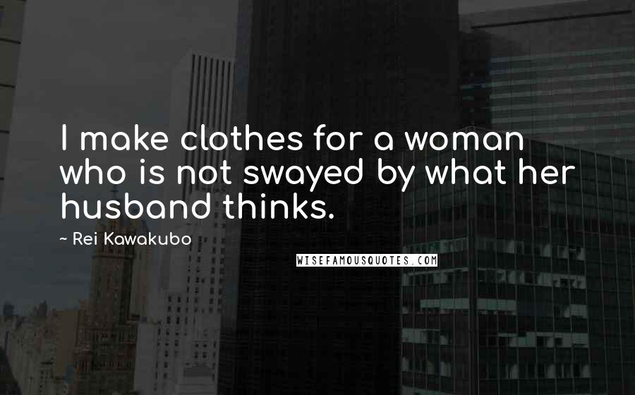 Rei Kawakubo Quotes: I make clothes for a woman who is not swayed by what her husband thinks.