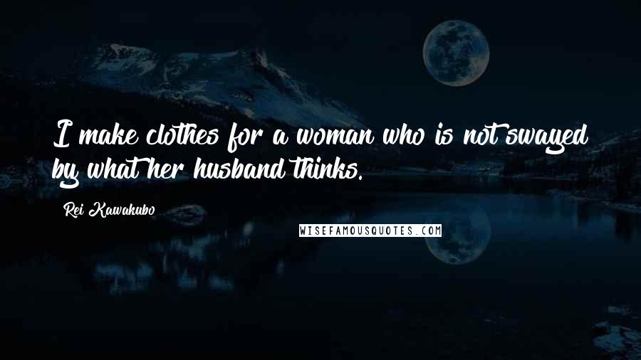 Rei Kawakubo Quotes: I make clothes for a woman who is not swayed by what her husband thinks.