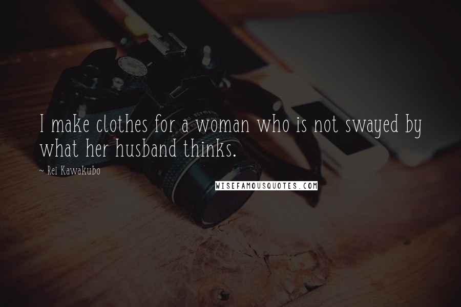 Rei Kawakubo Quotes: I make clothes for a woman who is not swayed by what her husband thinks.