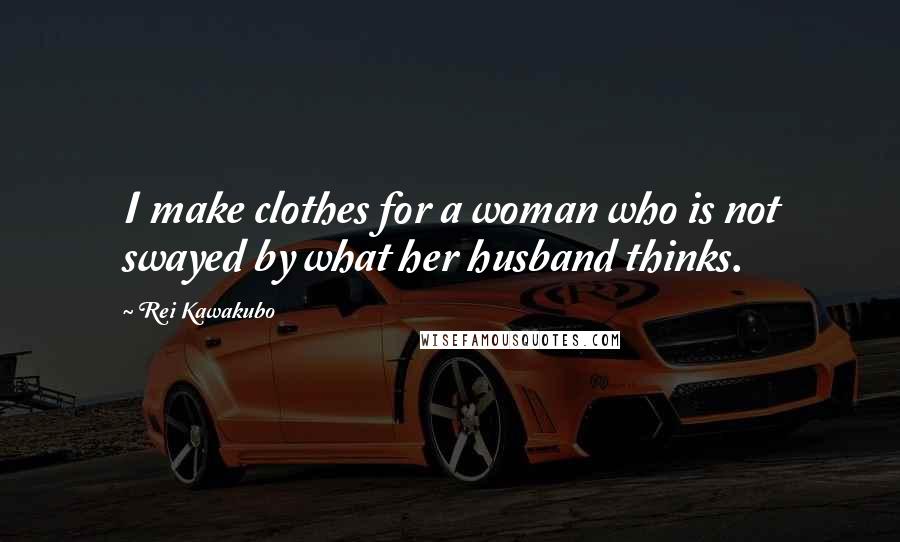 Rei Kawakubo Quotes: I make clothes for a woman who is not swayed by what her husband thinks.