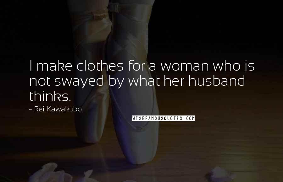 Rei Kawakubo Quotes: I make clothes for a woman who is not swayed by what her husband thinks.